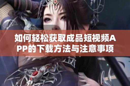 如何轻松获取成品短视频APP的下载方法与注意事项