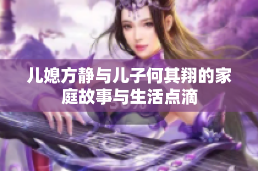 儿媳方静与儿子何其翔的家庭故事与生活点滴