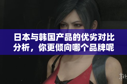 日本与韩国产品的优劣对比分析，你更倾向哪个品牌呢？