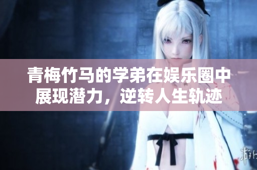 青梅竹马的学弟在娱乐圈中展现潜力，逆转人生轨迹