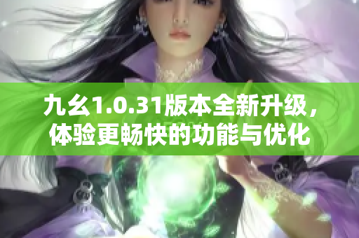 九幺1.0.31版本全新升级，体验更畅快的功能与优化