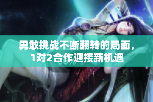 勇敢挑战不断翻转的局面，1对2合作迎接新机遇
