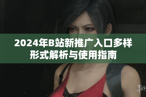 2024年B站新推广入口多样形式解析与使用指南