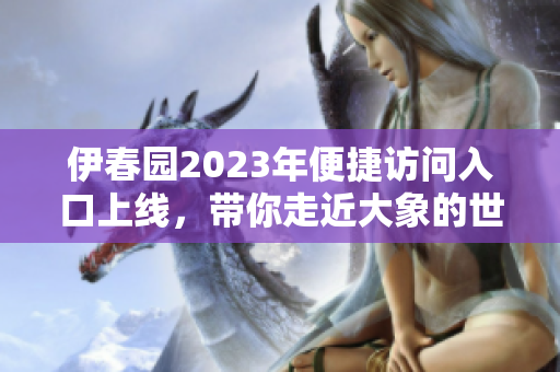 伊春园2023年便捷访问入口上线，带你走近大象的世界