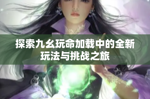 探索九幺玩命加载中的全新玩法与挑战之旅