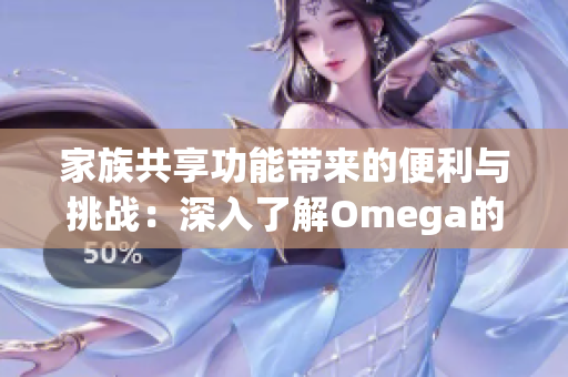 家族共享功能带来的便利与挑战：深入了解Omega的优势与应用
