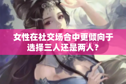 女性在社交场合中更倾向于选择三人还是两人？