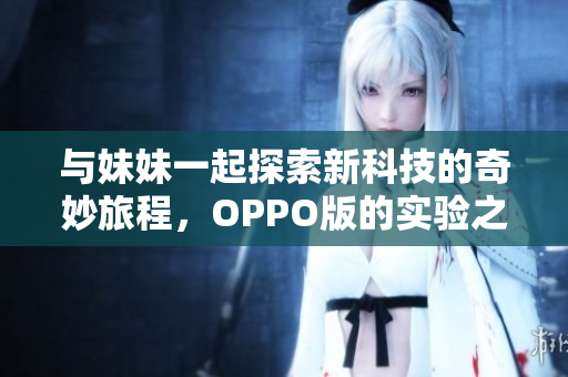 与妹妹一起探索新科技的奇妙旅程，OPPO版的实验之路