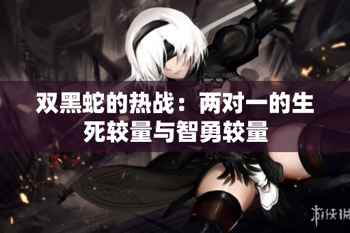 双黑蛇的热战：两对一的生死较量与智勇较量