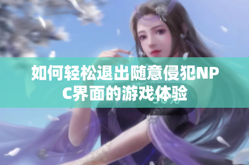 如何轻松退出随意侵犯NPC界面的游戏体验