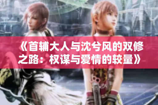 《首辅大人与沈兮风的双修之路：权谋与爱情的较量》