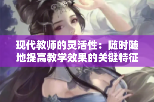 现代教师的灵活性：随时随地提高教学效果的关键特征