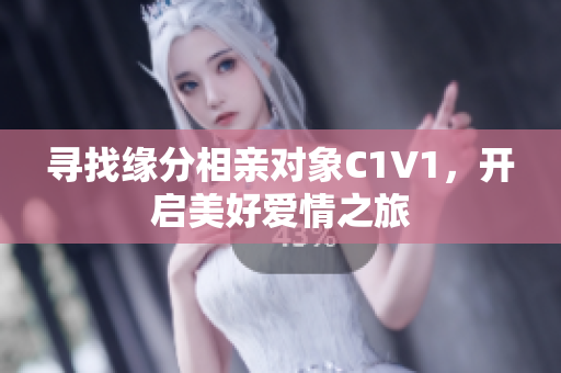 寻找缘分相亲对象C1V1，开启美好爱情之旅
