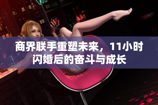 商界联手重塑未来，11小时闪婚后的奋斗与成长