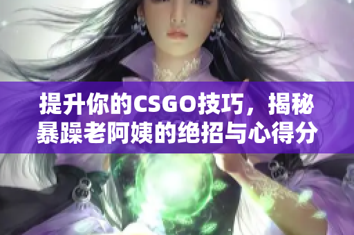 提升你的CSGO技巧，揭秘暴躁老阿姨的绝招与心得分享