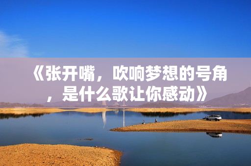 《张开嘴，吹响梦想的号角，是什么歌让你感动》