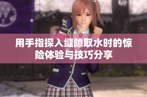 用手指探入缝隙取水时的惊险体验与技巧分享