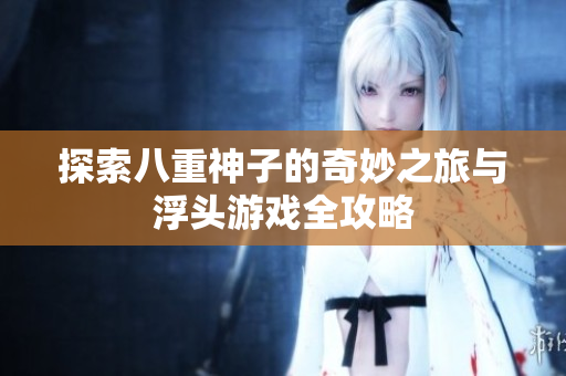 探索八重神子的奇妙之旅与浮头游戏全攻略
