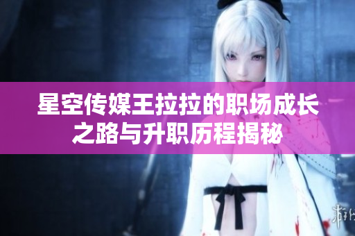 星空传媒王拉拉的职场成长之路与升职历程揭秘