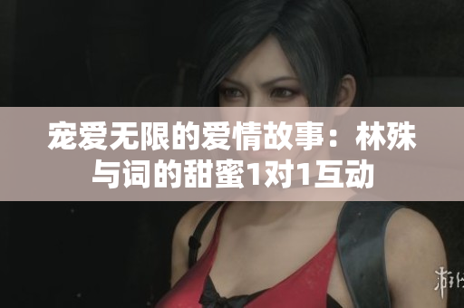宠爱无限的爱情故事：林殊与词的甜蜜1对1互动