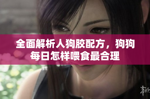 全面解析人狗胶配方，狗狗每日怎样喂食最合理
