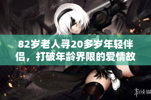 82岁老人寻20多岁年轻伴侣，打破年龄界限的爱情故事