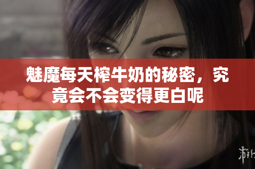 魅魔每天榨牛奶的秘密，究竟会不会变得更白呢