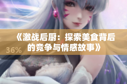 《激战后厨：探索美食背后的竞争与情感故事》