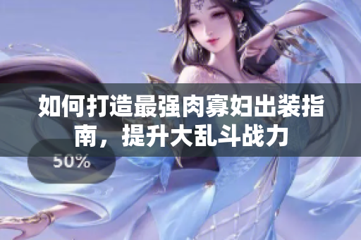 如何打造最强肉寡妇出装指南，提升大乱斗战力