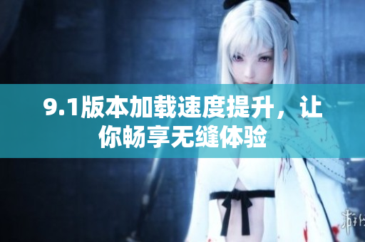 9.1版本加载速度提升，让你畅享无缝体验