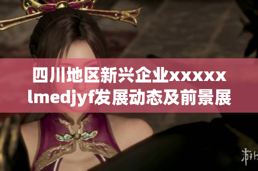 四川地区新兴企业xxxxxlmedjyf发展动态及前景展望