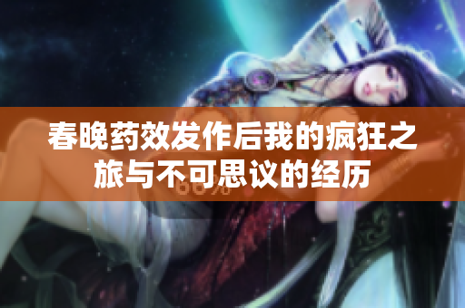 春晚药效发作后我的疯狂之旅与不可思议的经历