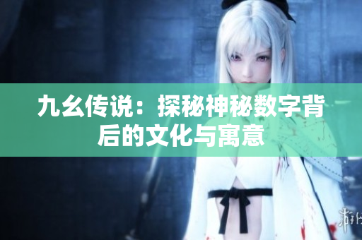 九幺传说：探秘神秘数字背后的文化与寓意