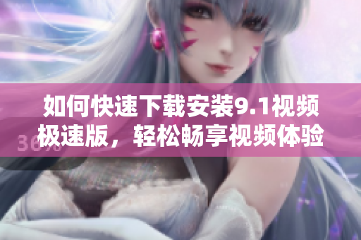 如何快速下载安装9.1视频极速版，轻松畅享视频体验