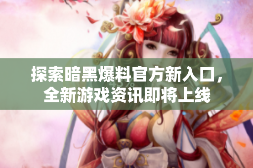 探索暗黑爆料官方新入口，全新游戏资讯即将上线