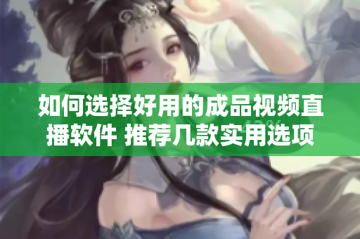 如何选择好用的成品视频直播软件 推荐几款实用选项