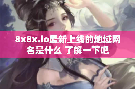 8x8x.io最新上线的地域网名是什么 了解一下吧