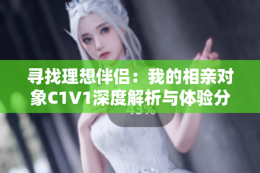 寻找理想伴侣：我的相亲对象C1V1深度解析与体验分享