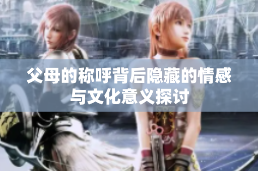 父母的称呼背后隐藏的情感与文化意义探讨