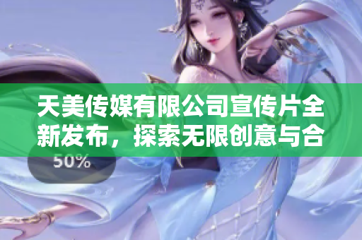 天美传媒有限公司宣传片全新发布，探索无限创意与合作可能性