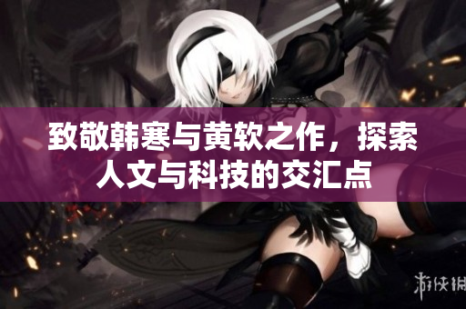 致敬韩寒与黄软之作，探索人文与科技的交汇点