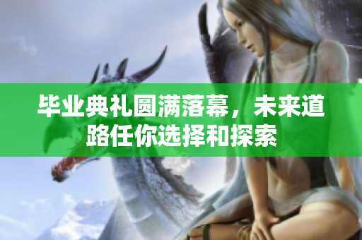 毕业典礼圆满落幕，未来道路任你选择和探索