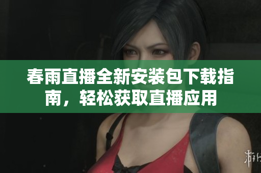 春雨直播全新安装包下载指南，轻松获取直播应用
