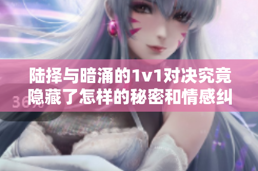 陆择与暗涌的1v1对决究竟隐藏了怎样的秘密和情感纠葛
