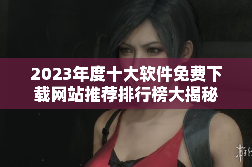 2023年度十大软件免费下载网站推荐排行榜大揭秘