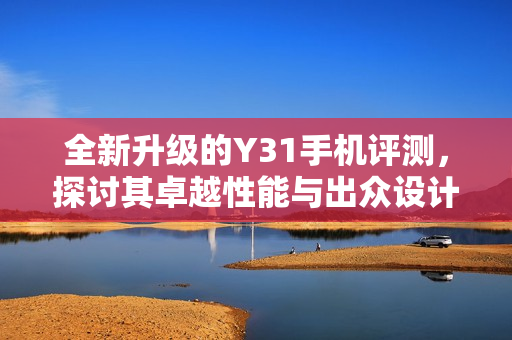 全新升级的Y31手机评测，探讨其卓越性能与出众设计