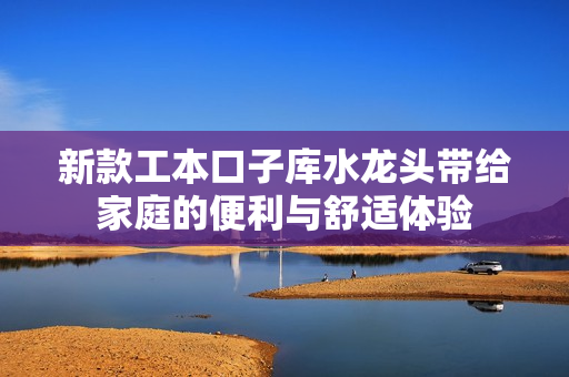 新款工本口子库水龙头带给家庭的便利与舒适体验