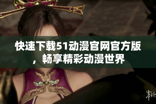 快速下载51动漫官网官方版，畅享精彩动漫世界