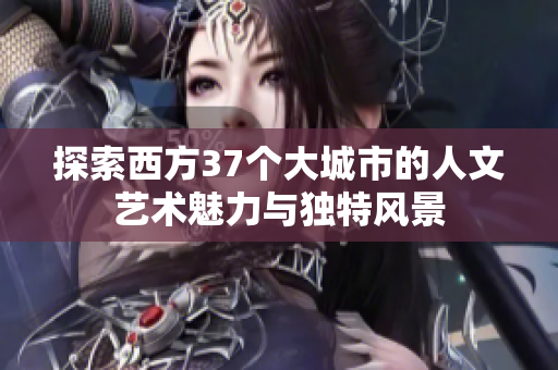 探索西方37个大城市的人文艺术魅力与独特风景