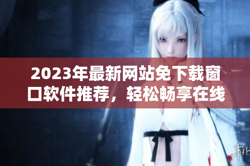 2023年最新网站免下载窗口软件推荐，轻松畅享在线服务
